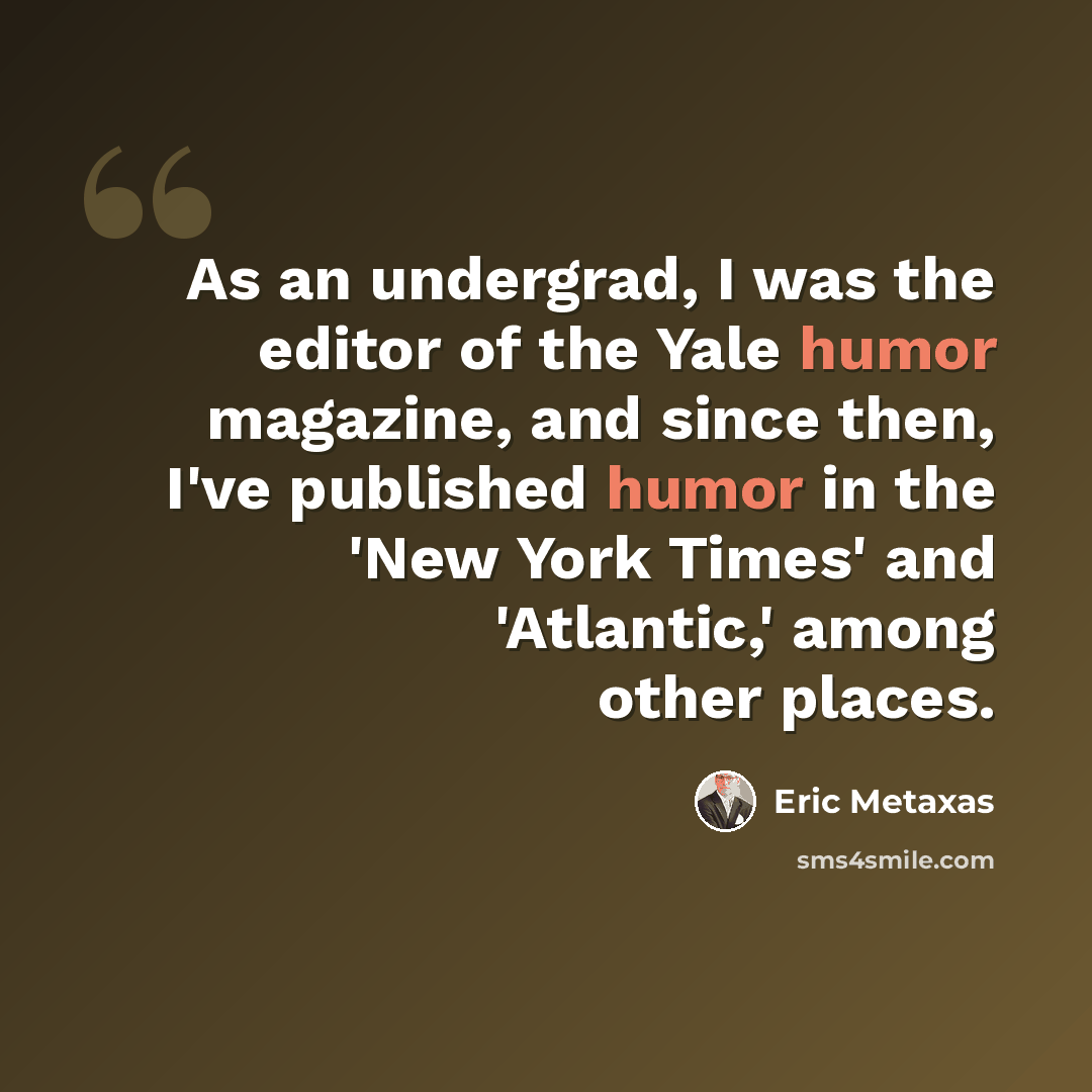 “As an undergrad, I was the editor of the Yale humor magazine, and since then, I've published humor in the 'New York Times' and 'Atlantic,' among other places.” quote by Eric Metaxas