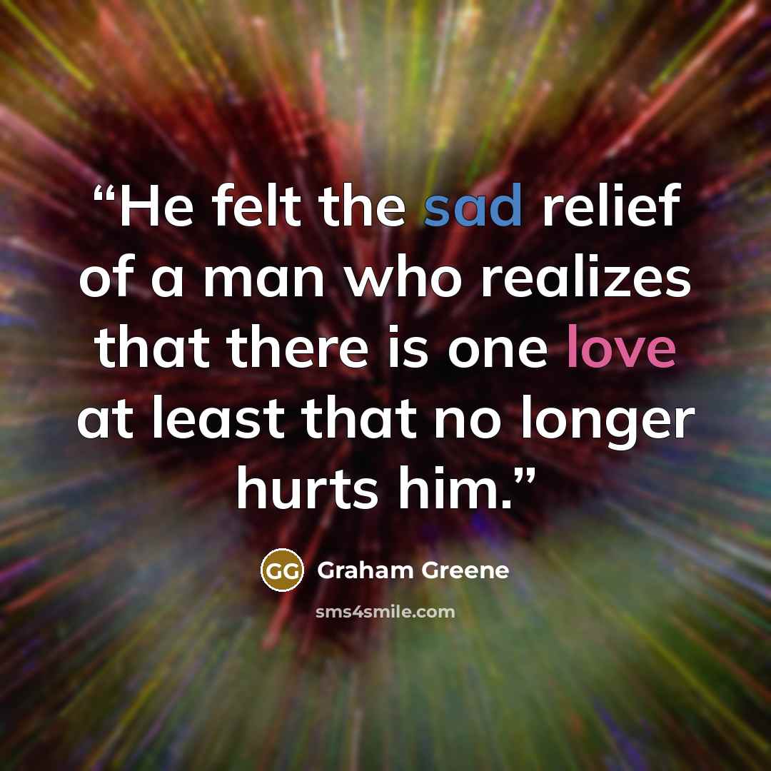 “He felt the sad relief of a man who realizes that there is one love at least that no longer hurts him.” quote by Graham Greene