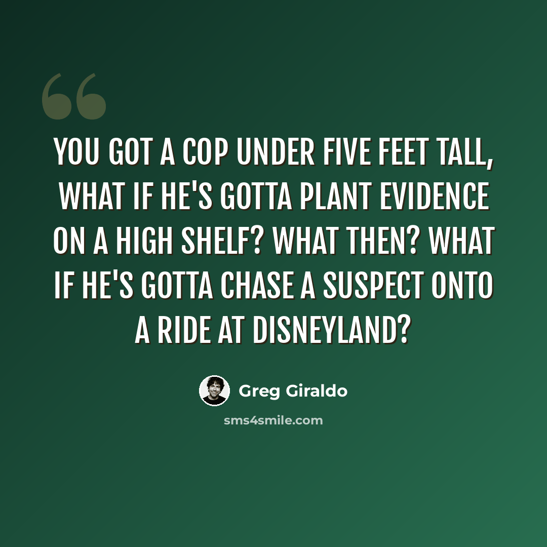 “You got a cop under five feet tall, what if he's gotta plant evidence on a high shelf? What then? What if he's gotta chase a suspect onto a ride at Disneyland?” quote by Greg Giraldo
