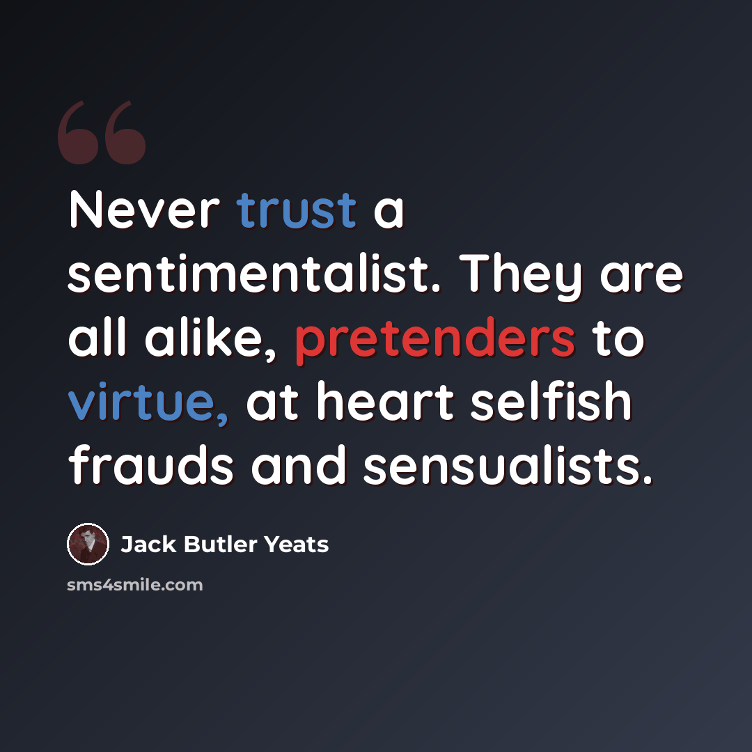 “Never trust a sentimentalist. They are all alike, pretenders to virtue, at heart selfish frauds and sensualists.” quote by Jack Butler Yeats