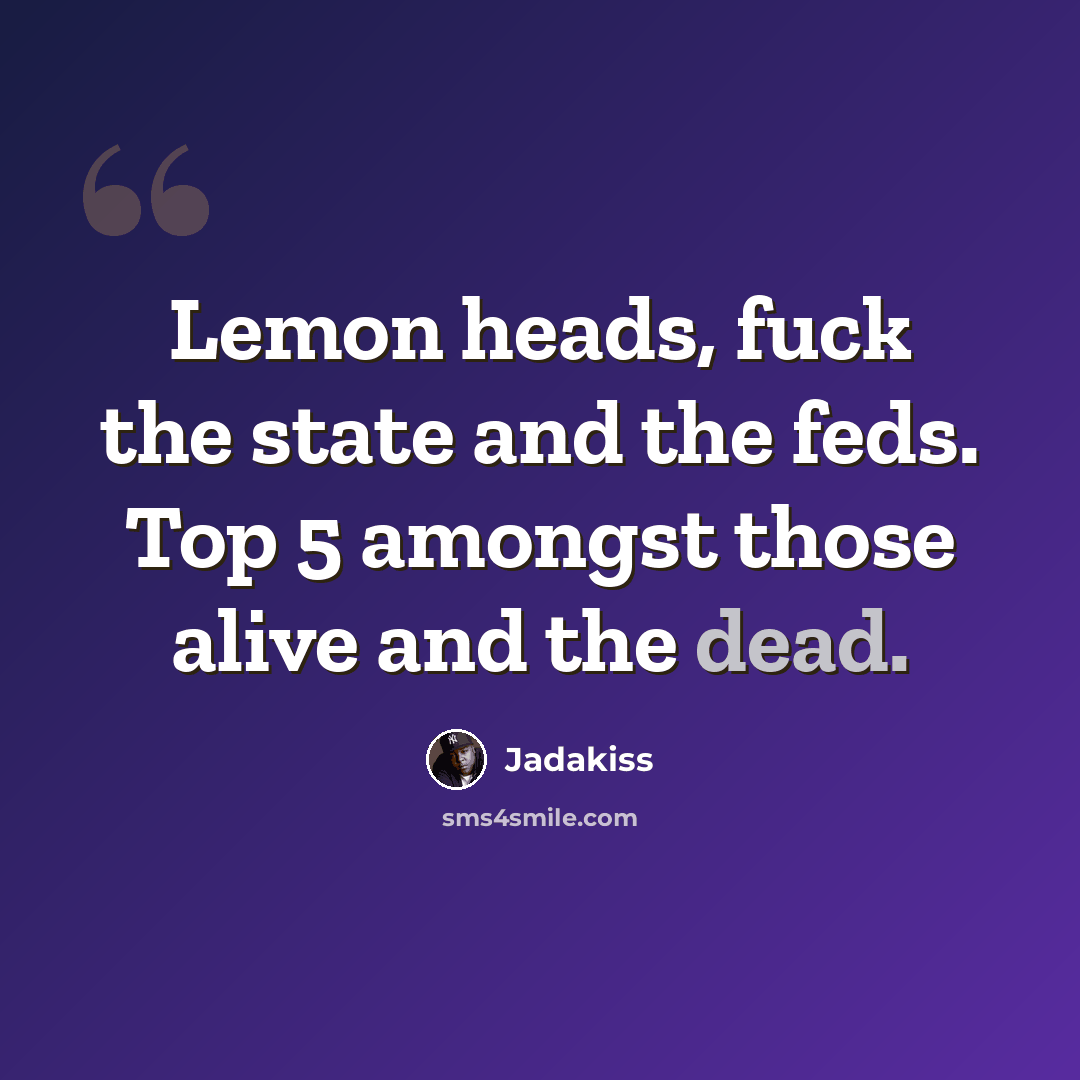 “Lemon heads, fuck the state and the feds. Top 5 amongst those alive and the dead.” quote by Jadakiss