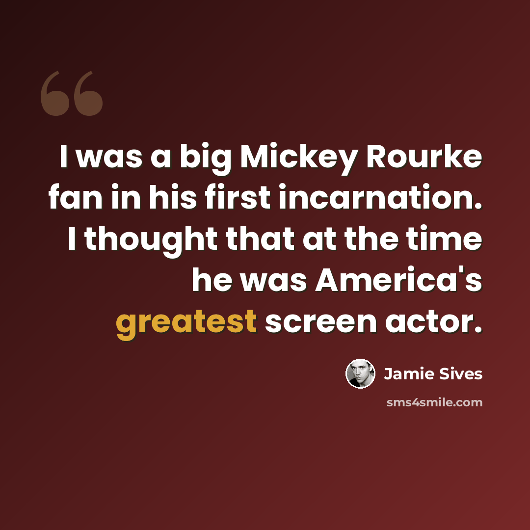 “I was a big Mickey Rourke fan in his first incarnation. I thought that at the time he was America's greatest screen actor.” quote by Jamie Sives