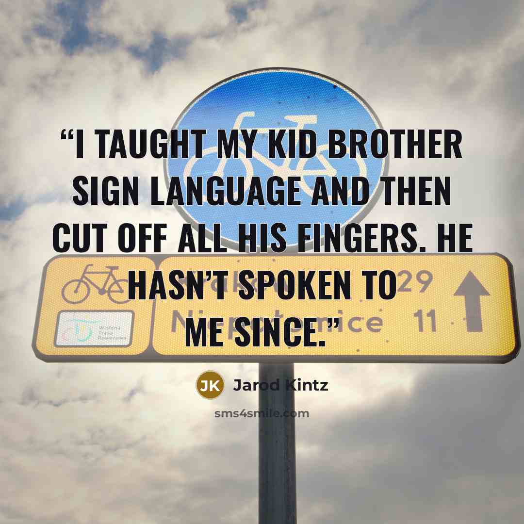 “I taught my kid brother sign language and then cut off all his fingers. He hasn’t spoken to me since.” quote by Jarod Kintz