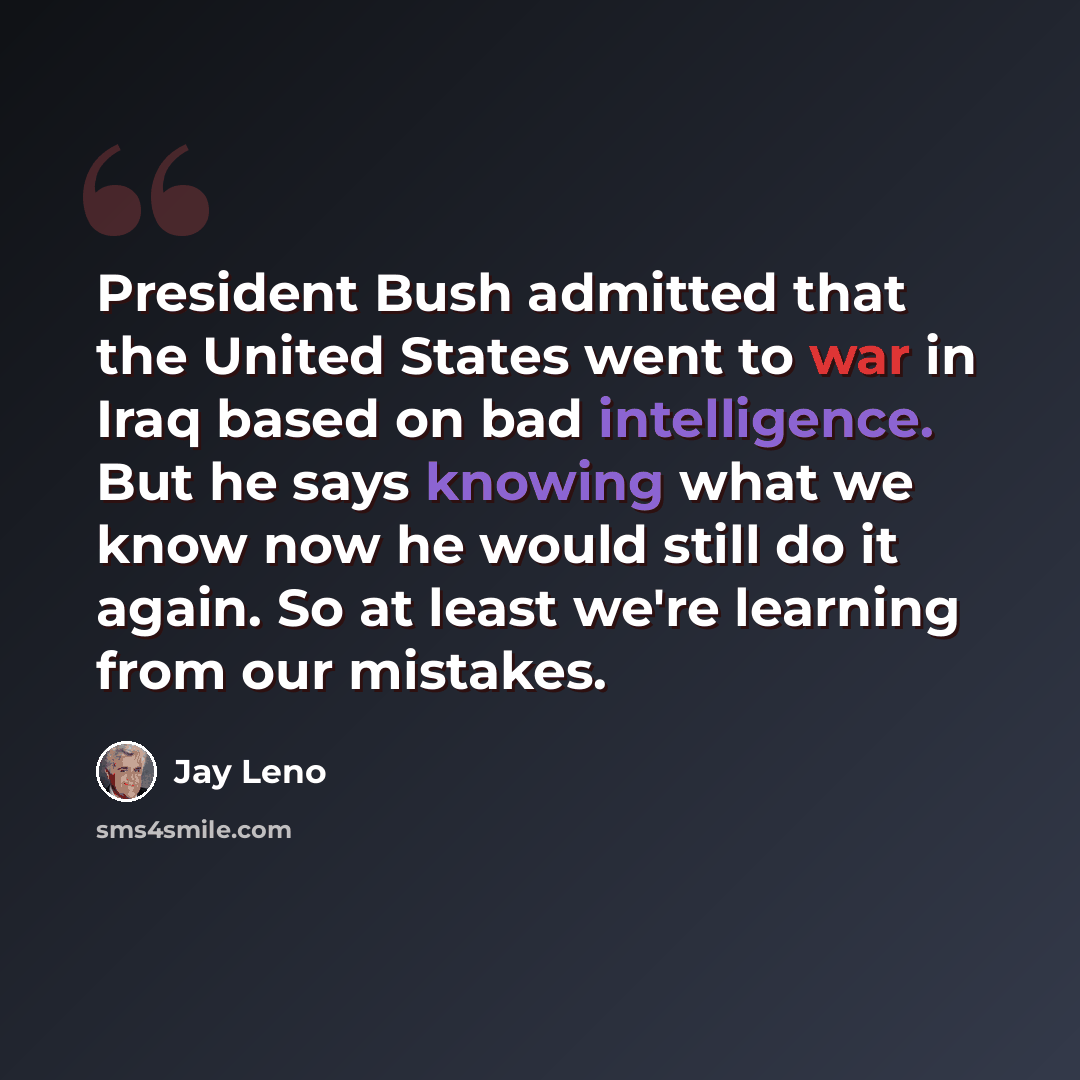“President Bush admitted that the United States went to war in Iraq based on bad intelligence. But he says knowing what we know now he would still do it again. So at least we're learning from our mistakes.” quote by Jay Leno
