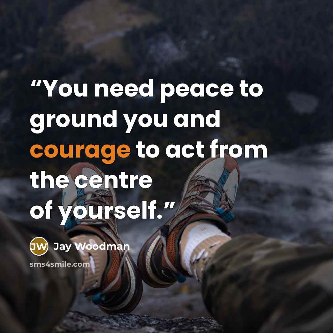 “You need peace to ground you and courage to act from the centre of yourself.” quote by Jay Woodman