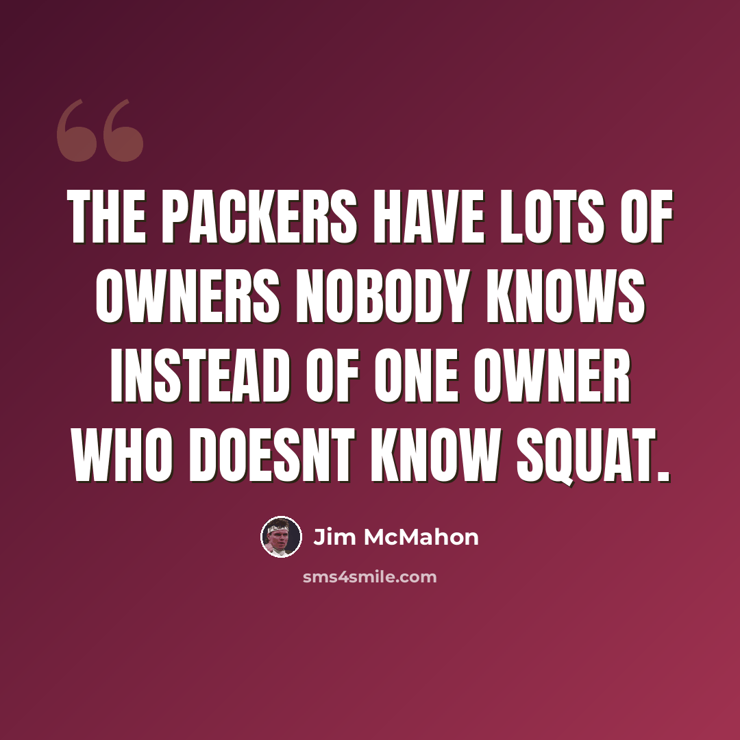 “The Packers have lots of owners nobody knows instead of one owner who doesnt know squat.” quote by Jim McMahon