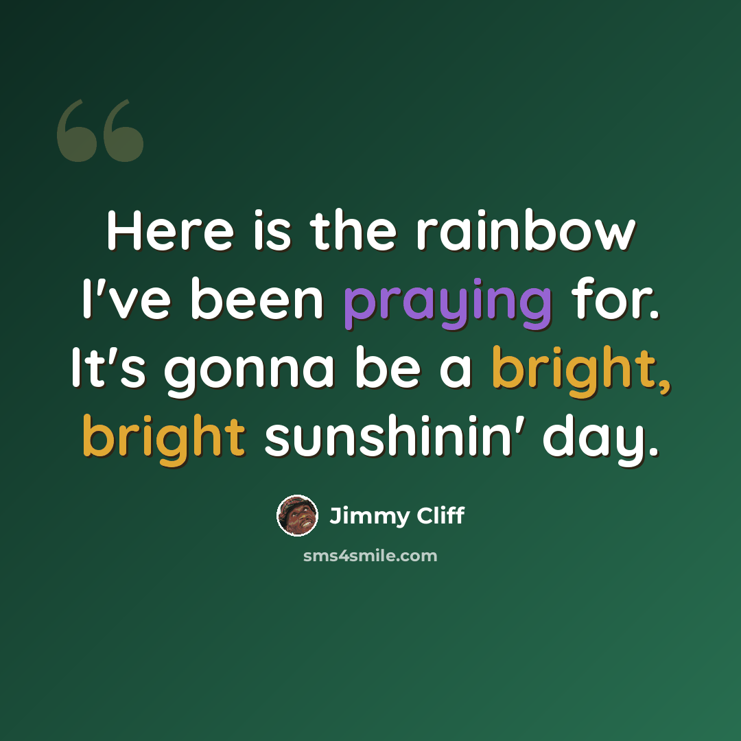 “Here is the rainbow I've been praying for. It's gonna be a bright, bright sunshinin' day.” quote by Jimmy Cliff