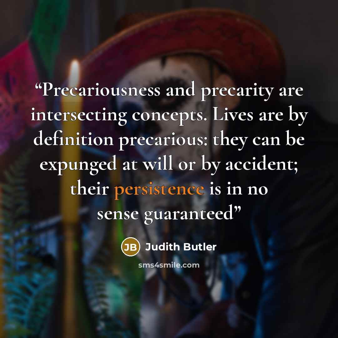“Precariousness and precarity are intersecting concepts. Lives are by definition precarious: they can be expunged at will or by accident; their persistence is in no sense guaranteed” quote by Judith Butler