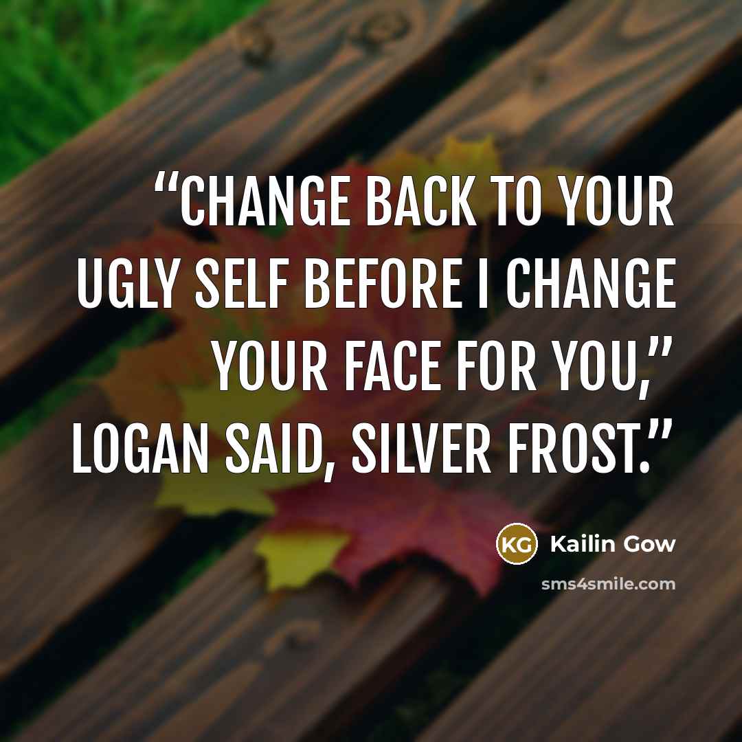 “Change back to your ugly self before I change your face for you,” Logan said, Silver Frost.” quote by Kailin Gow