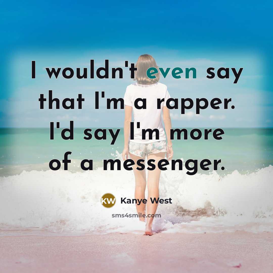 “I wouldn't even say that I'm a rapper. I'd say I'm more of a messenger.” quote by Kanye West