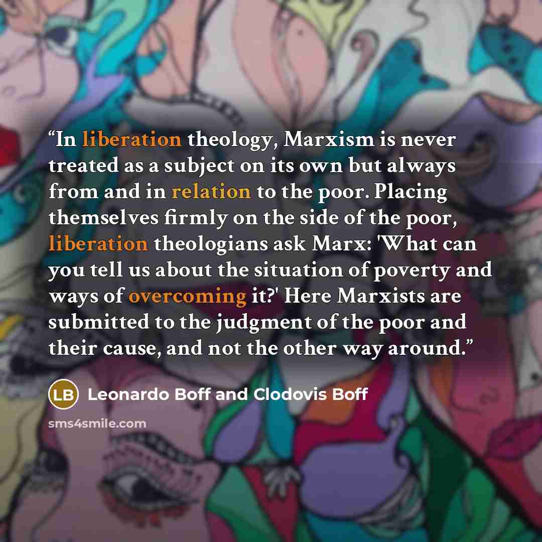 “In liberation theology, Marxism is never treated as a subject on its own but always from and in relation to the poor. Placing themselves firmly on the side of the poor, liberation theologians ask Marx: 'What can you tell us about the situation of poverty and ways of overcoming it?' Here Marxists…” quote by Leonardo Boff and Clodovis Boff