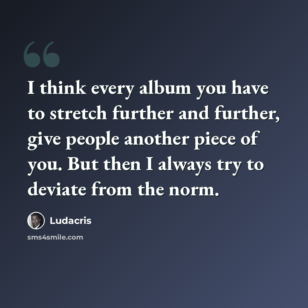 “I think every album you have to stretch further and further, give people another piece of you. But then I always try to deviate from the norm.” quote by Ludacris