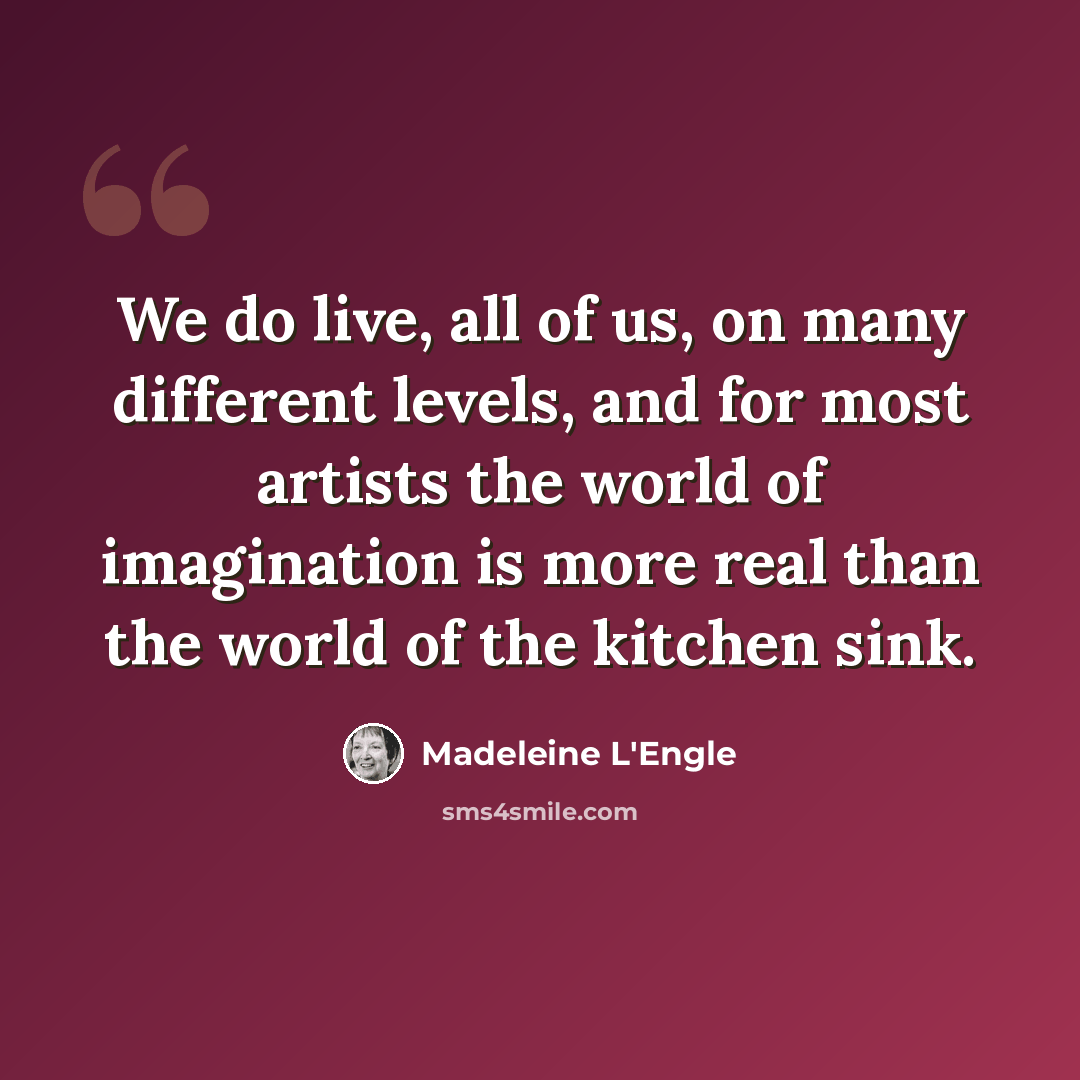 “We do live, all of us, on many different levels, and for most artists the world of imagination is more real than the world of the kitchen sink.” quote by Madeleine L'Engle