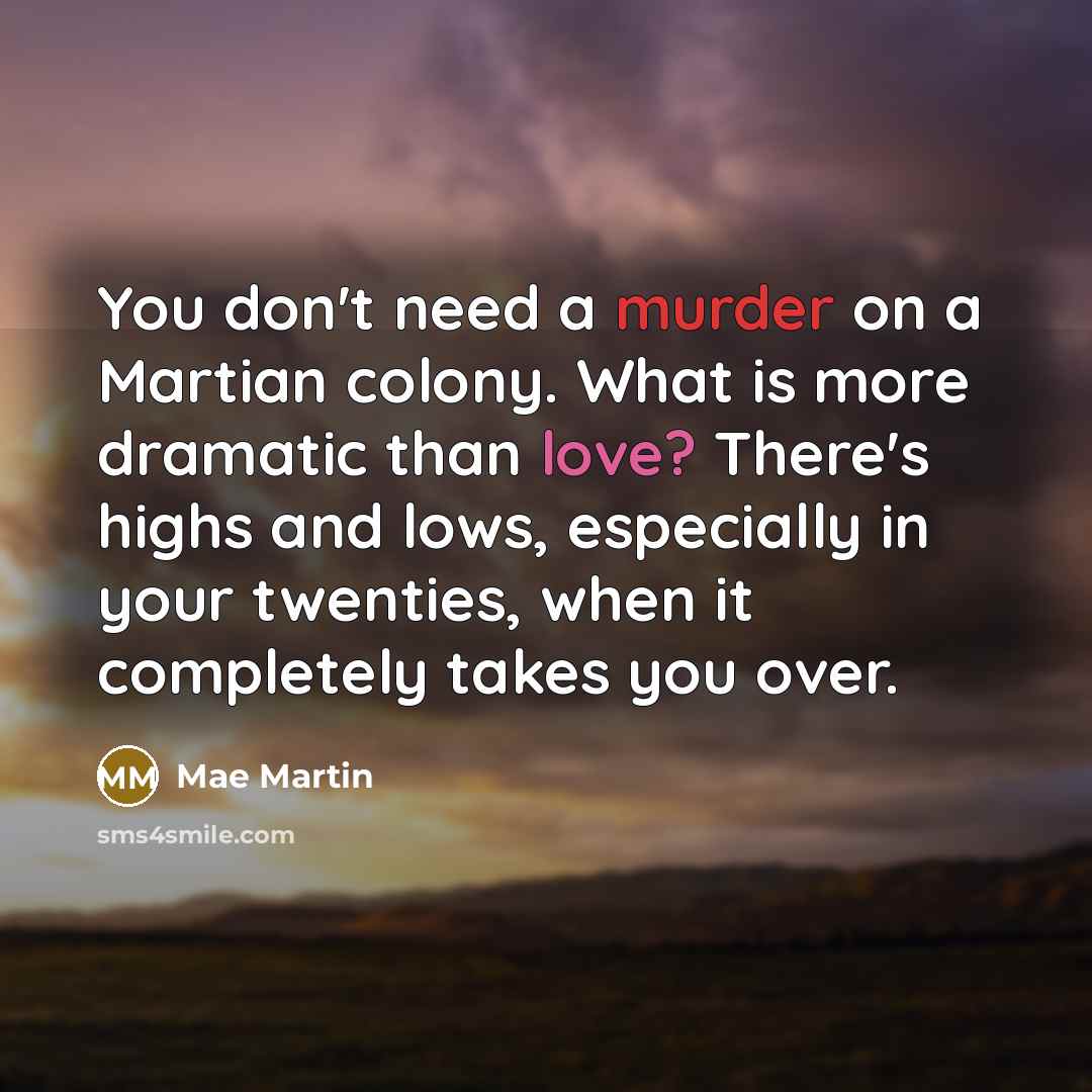 “You don't need a murder on a Martian colony. What is more dramatic than love? There's highs and lows, especially in your twenties, when it completely takes you over.” quote by Mae Martin