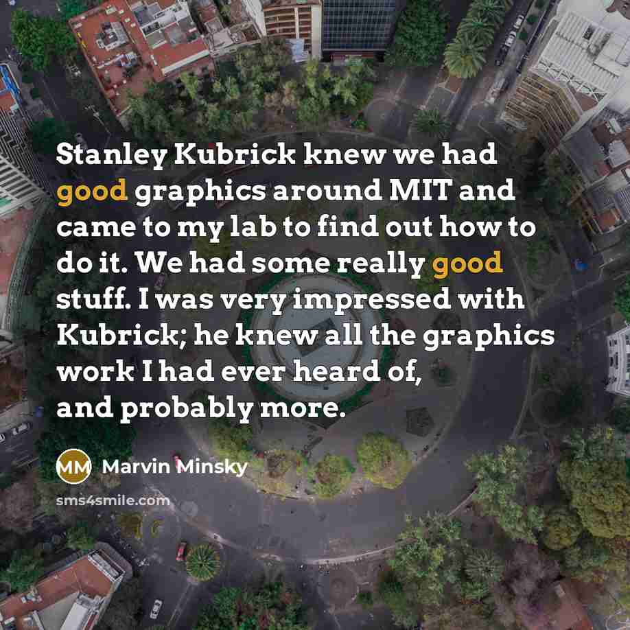 “Stanley Kubrick knew we had good graphics around MIT and came to my lab to find out how to do it. We had some really good stuff. I was very impressed with Kubrick; he knew all the graphics work I had ever heard of, and probably more.” quote by Marvin Minsky