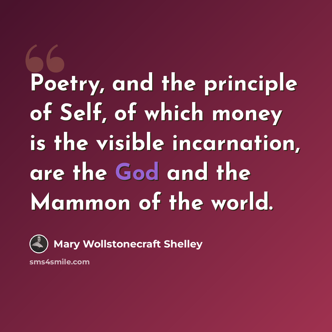 “Poetry, and the principle of Self, of which money is the visible incarnation, are the God and the Mammon of the world.” quote by Mary Wollstonecraft Shelley