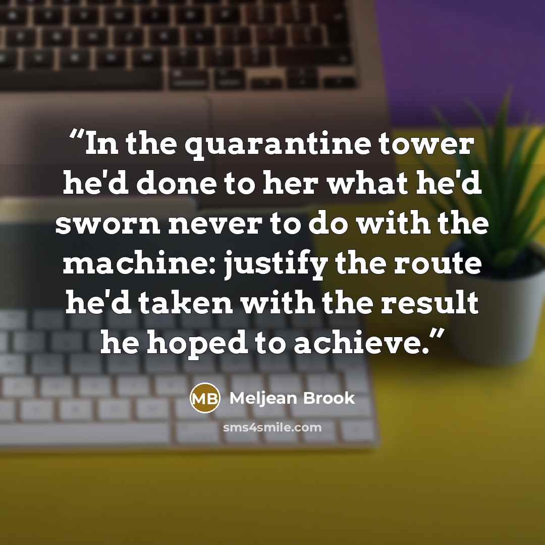 “In the quarantine tower he'd done to her what he'd sworn never to do with the machine: justify the route he'd taken with the result he hoped to achieve.” quote by Meljean Brook