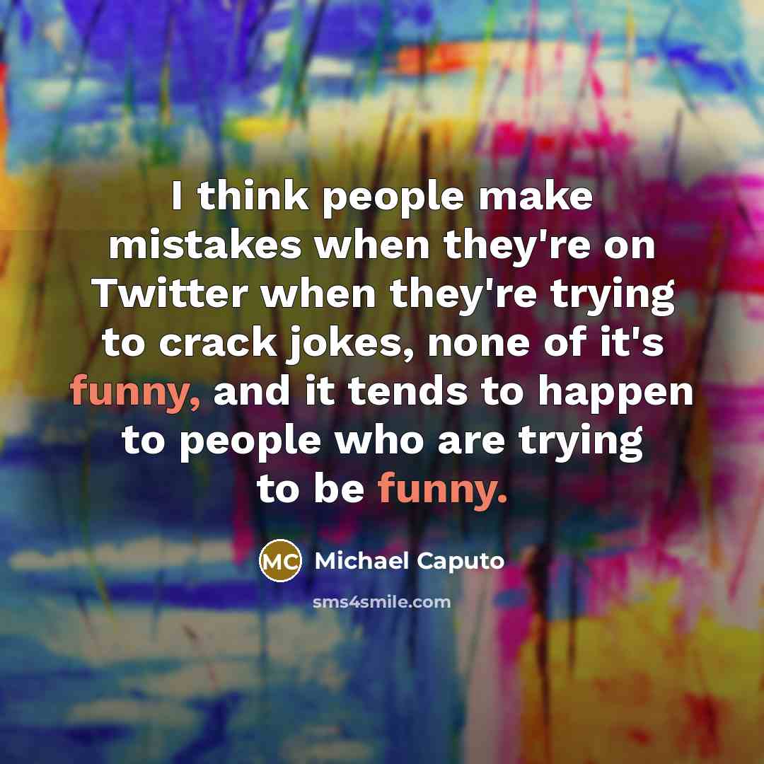 “I think people make mistakes when they're on Twitter when they're trying to crack jokes, none of it's funny, and it tends to happen to people who are trying to be funny.” quote by Michael Caputo