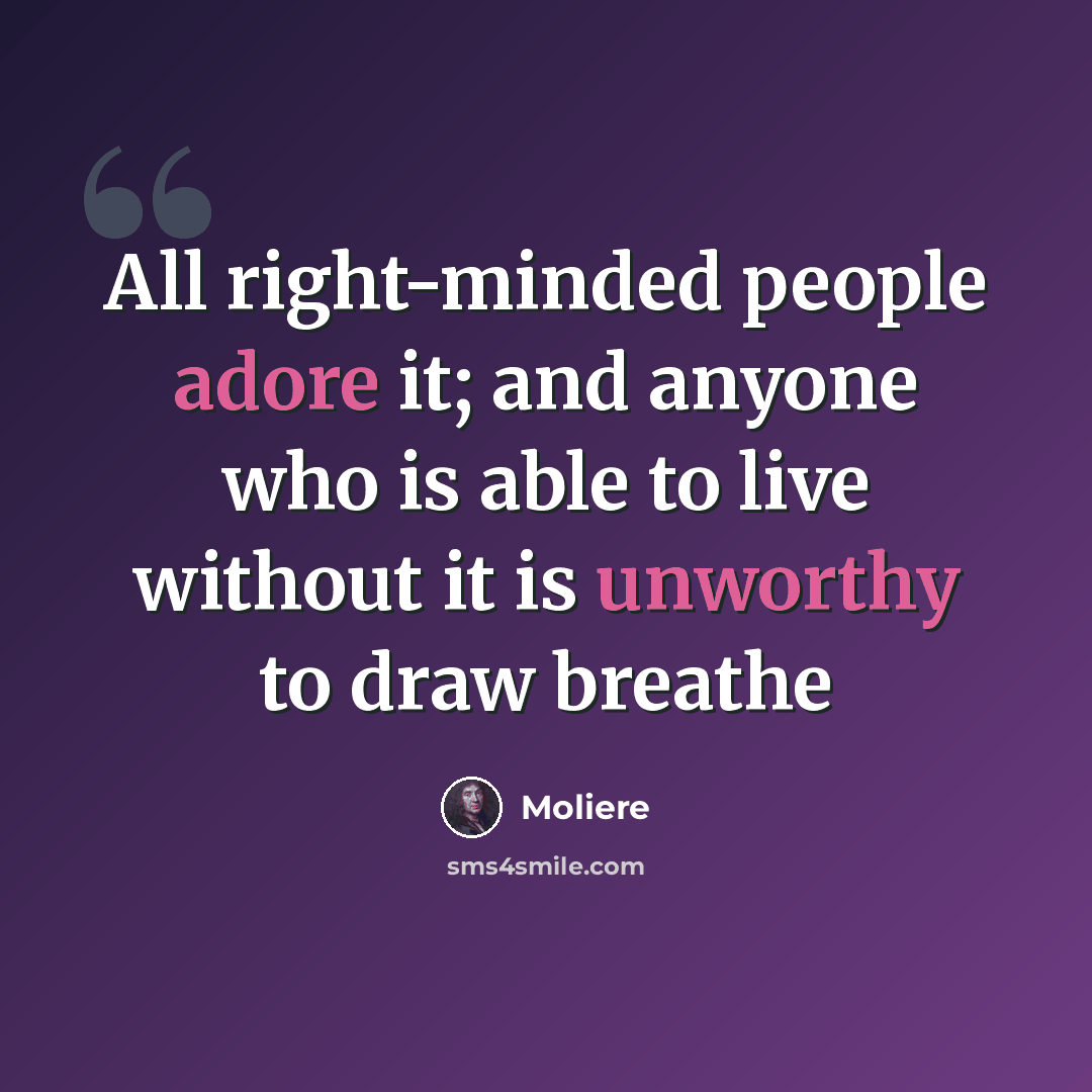 “All right-minded people adore it; and anyone who is able to live without it is unworthy to draw breathe” quote by Moliere