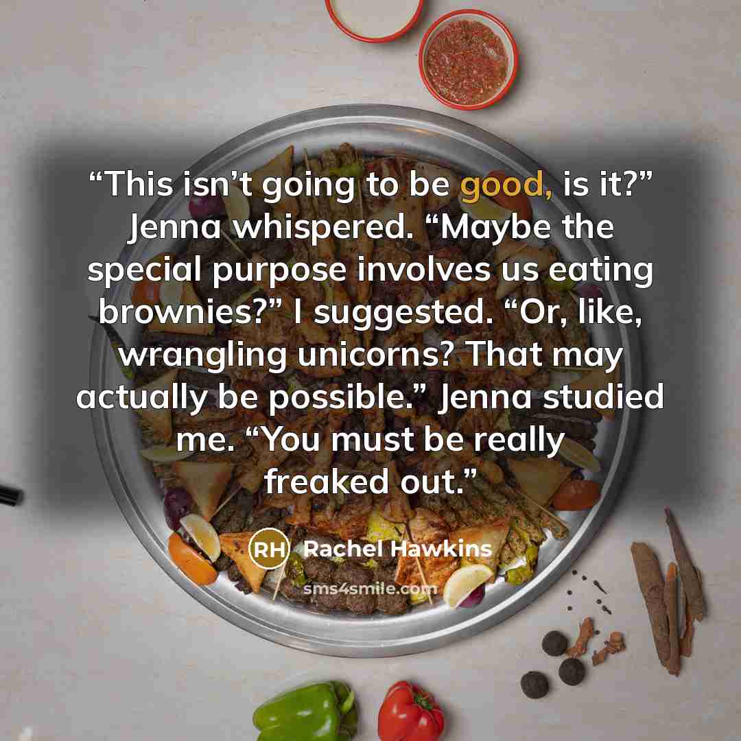 “This isn’t going to be good, is it?” Jenna whispered. “Maybe the special purpose involves us eating brownies?” I suggested. “Or, like, wrangling unicorns? That may actually be possible.” Jenna studied me. “You must be really freaked out.” quote by Rachel Hawkins
