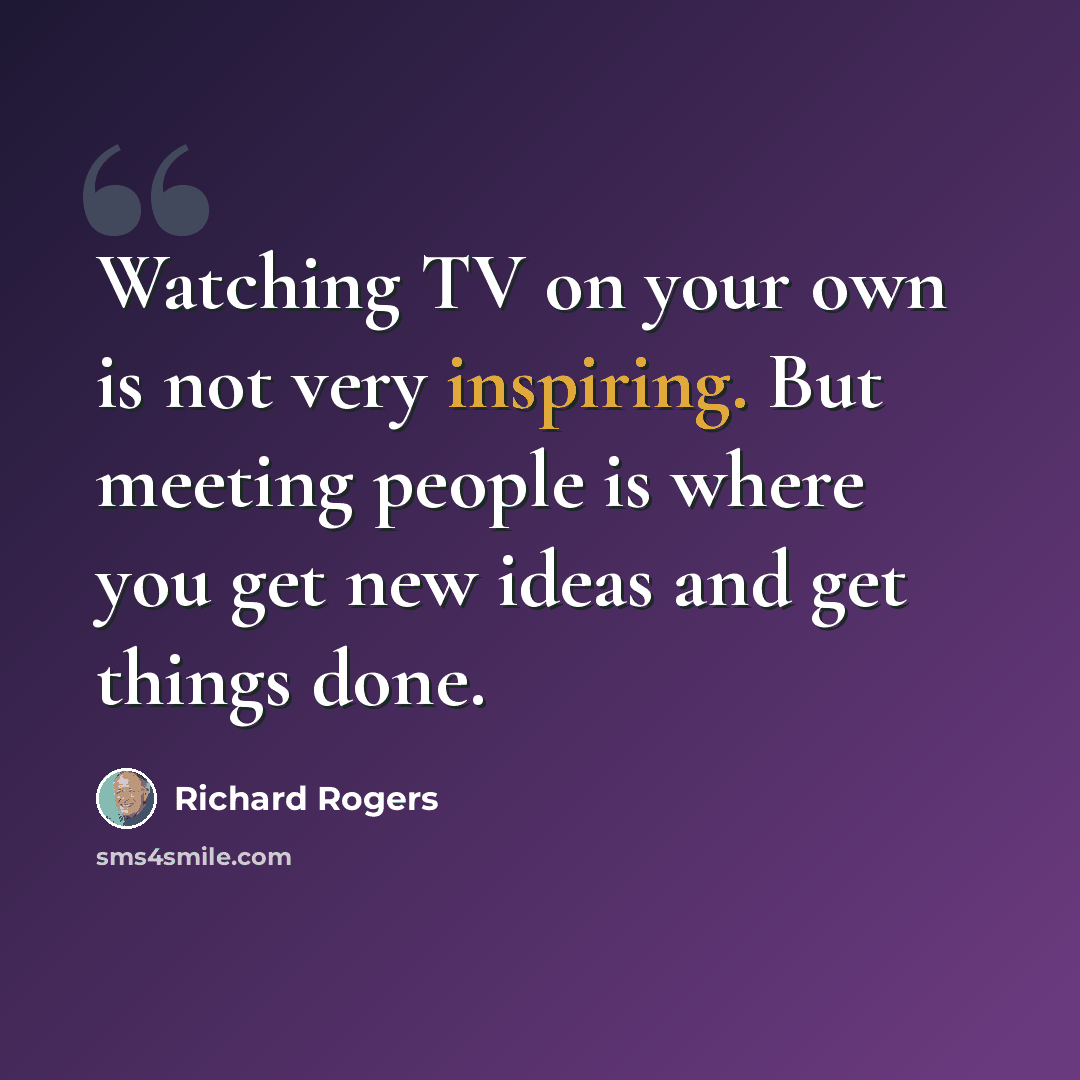 “Watching TV on your own is not very inspiring. But meeting people is where you get new ideas and get things done.” quote by Richard Rogers