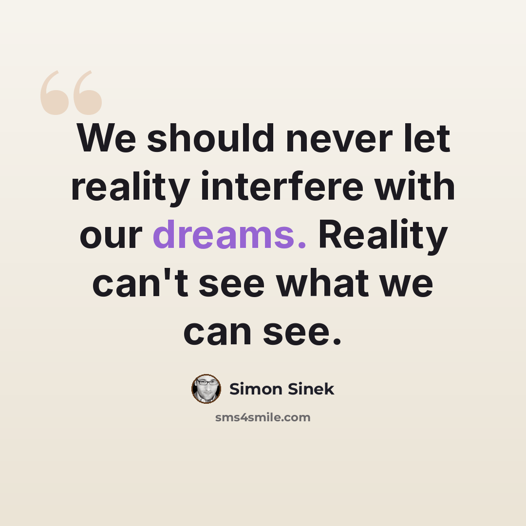 “We should never let reality interfere with our dreams. Reality can't see what we can see.” quote by Simon Sinek