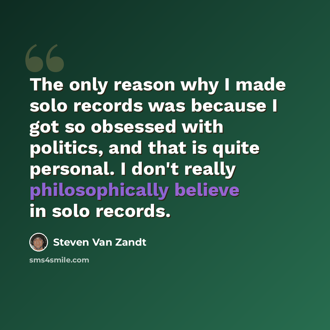 “The only reason why I made solo records was because I got so obsessed with politics, and that is quite personal. I don't really philosophically believe in solo records.” quote by Steven Van Zandt