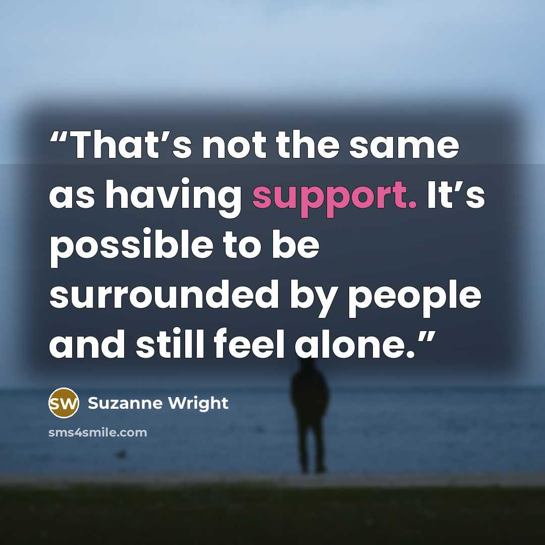 “That’s not the same as having support. It’s possible to be surrounded by people and still feel alone.” quote by Suzanne Wright