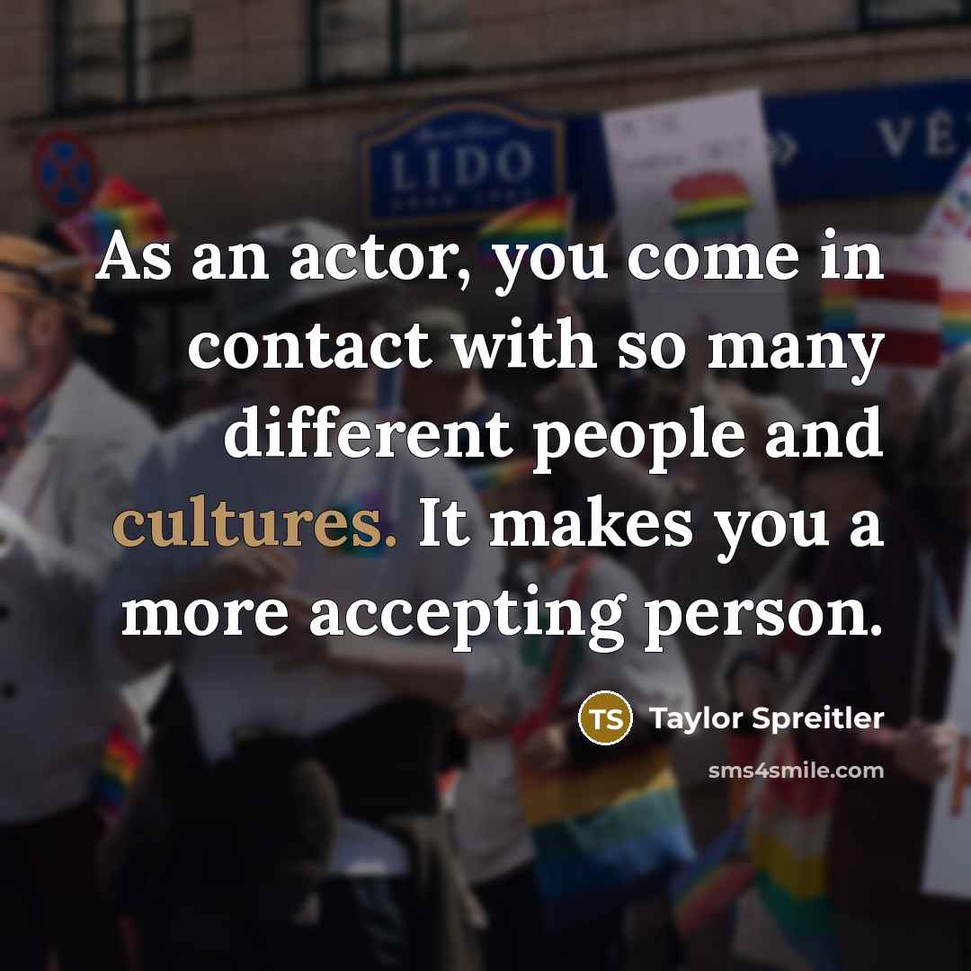“As an actor, you come in contact with so many different people and cultures. It makes you a more accepting person.” quote by Taylor Spreitler