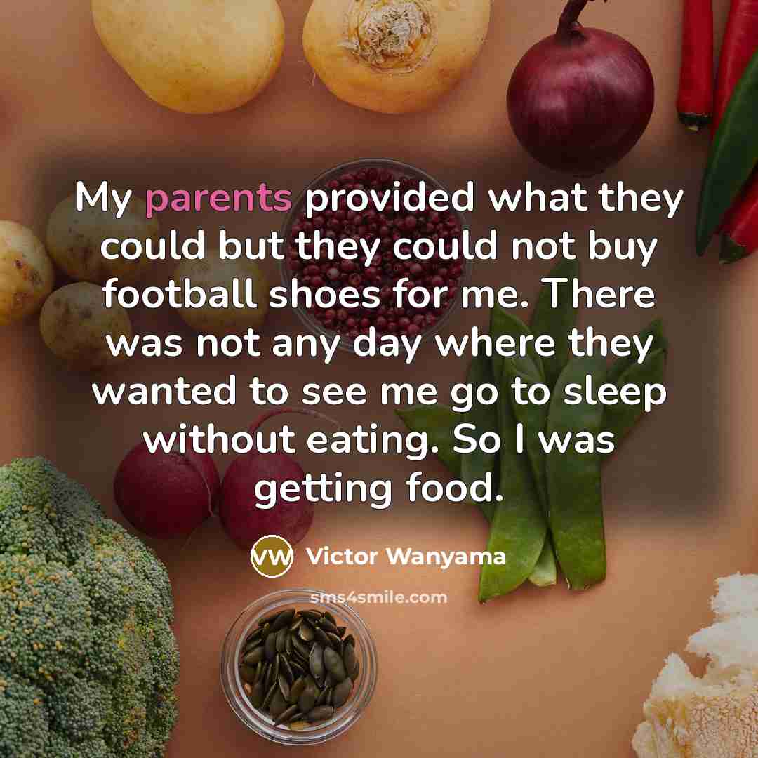 “My parents provided what they could but they could not buy football shoes for me. There was not any day where they wanted to see me go to sleep without eating. So I was getting food.” quote by Victor Wanyama