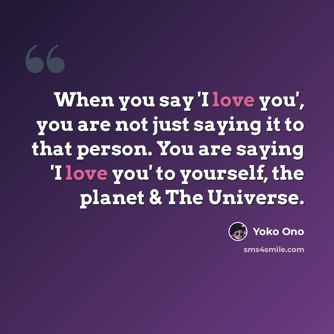 “When you say 'I love you', you are not just saying it to that person. You are saying 'I love you' to yourself, the planet & The Universe.” quote by Yoko Ono