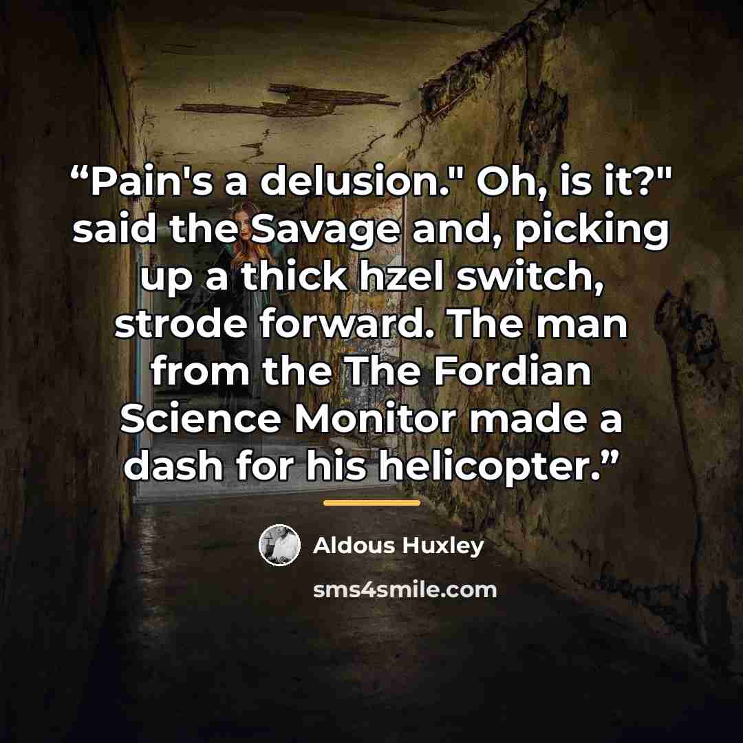 “Pain's a delusion." Oh, is it?" said the Savage and, picking up a thick hzel switch, strode forward. The man from the The Fordian Science Monitor made a dash for his helicopter.” quote by Aldous Huxley