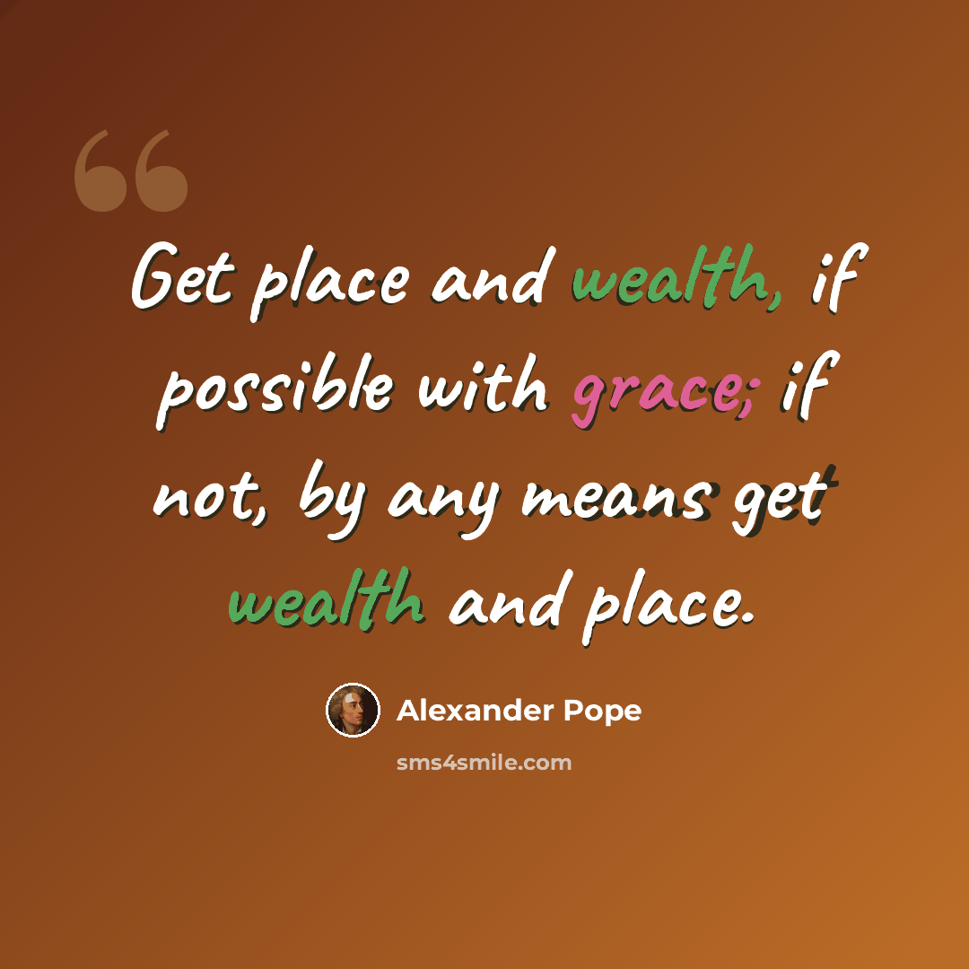 “Get place and wealth, if possible with grace; if not, by any means get wealth and place.” quote by Alexander Pope