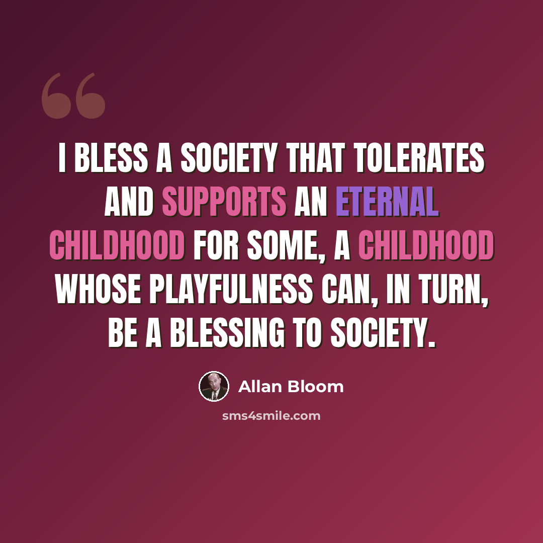 “I bless a society that tolerates and supports an eternal childhood for some, a childhood whose playfulness can, in turn, be a blessing to society.” quote by Allan Bloom