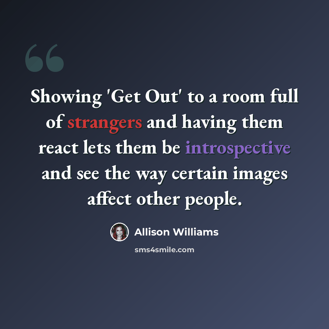 “Showing 'Get Out' to a room full of strangers and having them react lets them be introspective and see the way certain images affect other people.” quote by Allison Williams