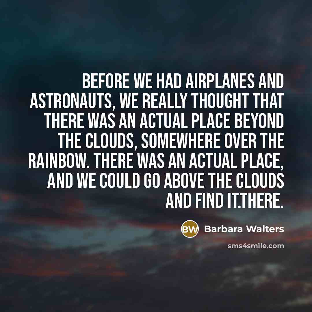 “Before we had airplanes and astronauts, we really thought that there was an actual place beyond the clouds, somewhere over the rainbow. There was an actual place, and we could go above the clouds and find it.there.” quote by Barbara Walters