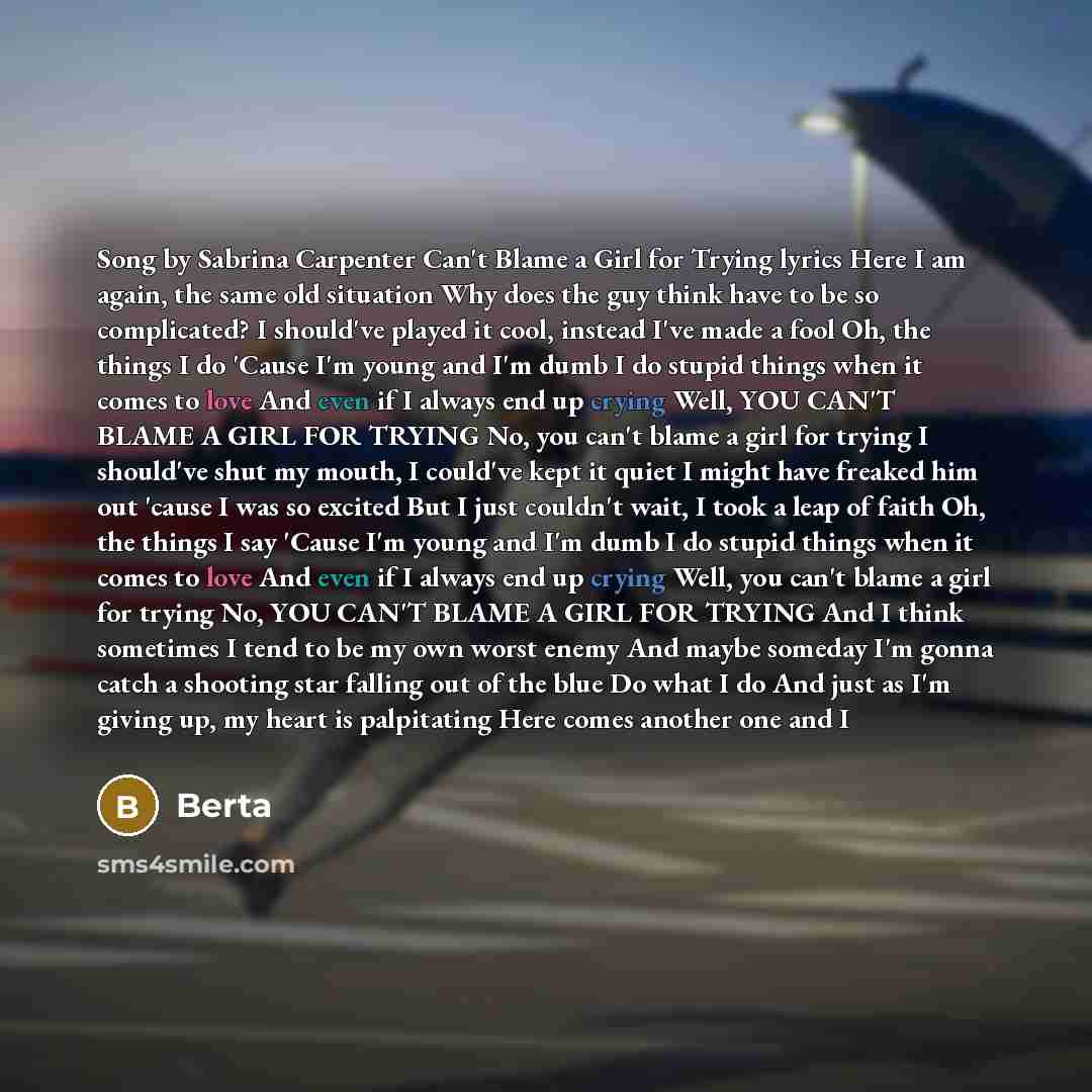 “Song by Sabrina Carpenter Can't Blame a Girl for Trying lyrics Here I am again, the same old situation Why does the guy think have to be so complicated? I should've played it cool, instead I've made a fool Oh, the things I do 'Cause I'm young and I'm dumb I do stupid things when it comes to love…” quote by Berta