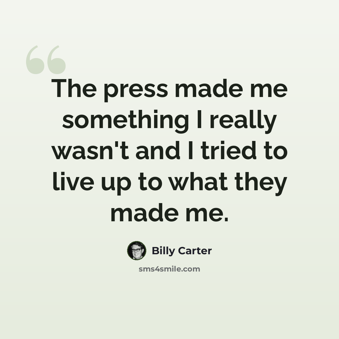 “The press made me something I really wasn't and I tried to live up to what they made me.” quote by Billy Carter