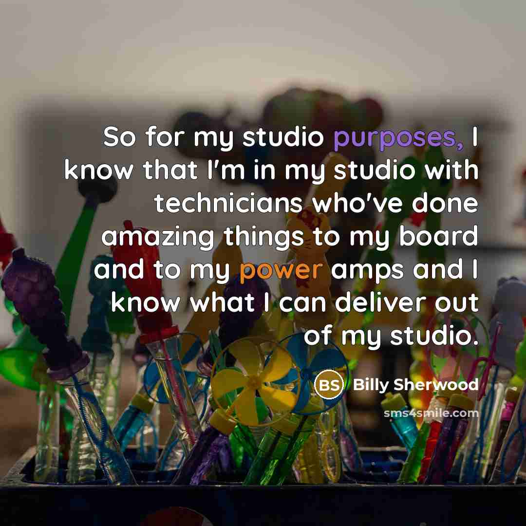 “So for my studio purposes, I know that I'm in my studio with technicians who've done amazing things to my board and to my power amps and I know what I can deliver out of my studio.” quote by Billy Sherwood