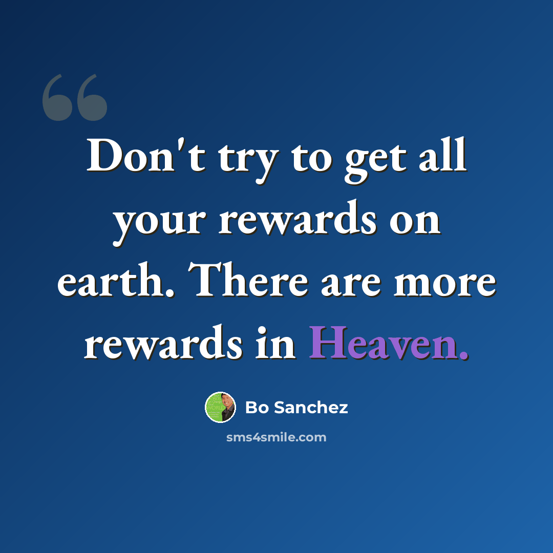 “Don't try to get all your rewards on earth. There are more rewards in Heaven.” quote by Bo Sanchez