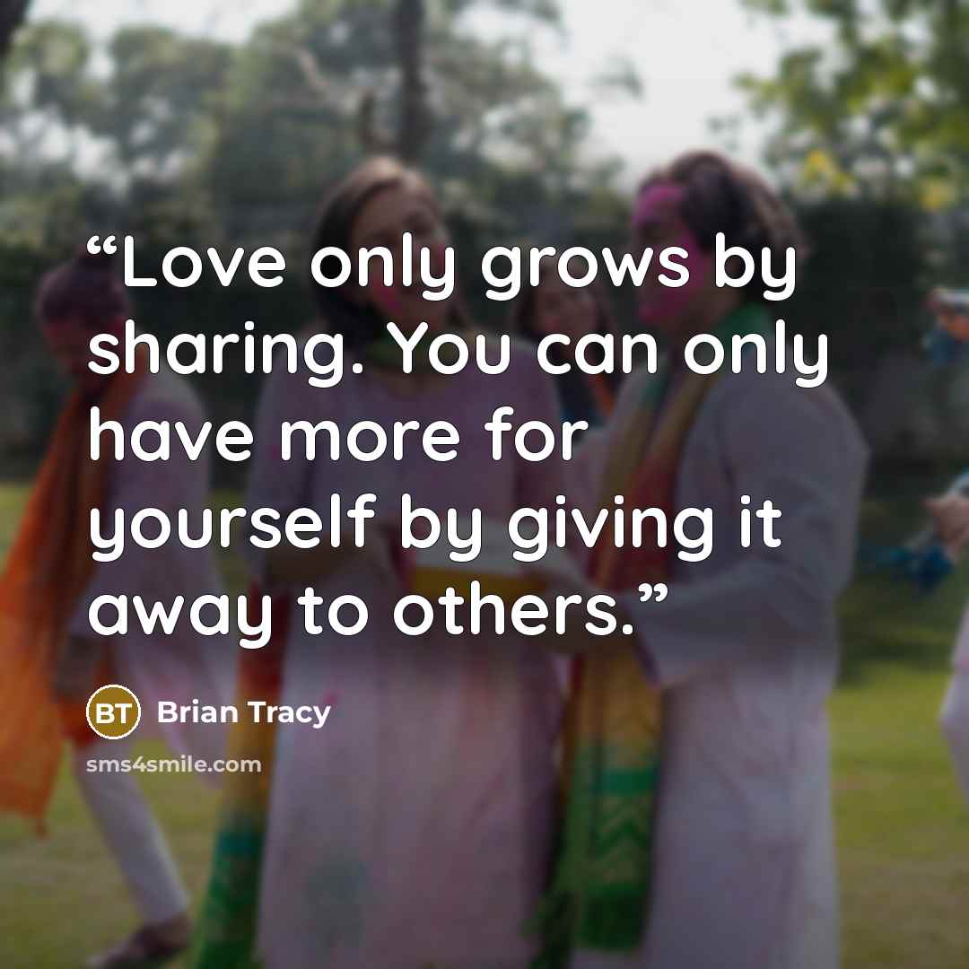 “Love only grows by sharing. You can only have more for yourself by giving it away to others.” quote by Brian Tracy
