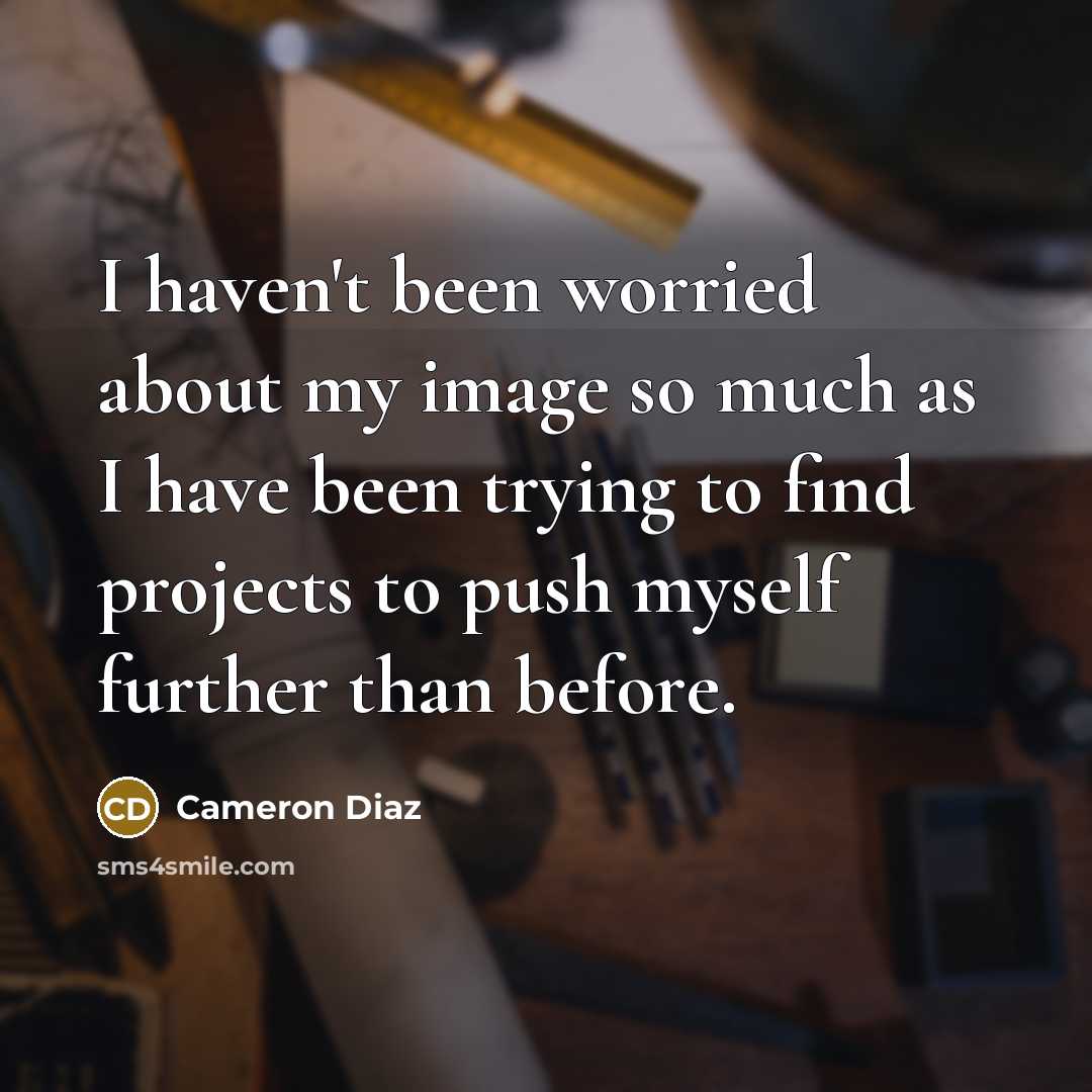 “I haven't been worried about my image so much as I have been trying to find projects to push myself further than before.” quote by Cameron Diaz