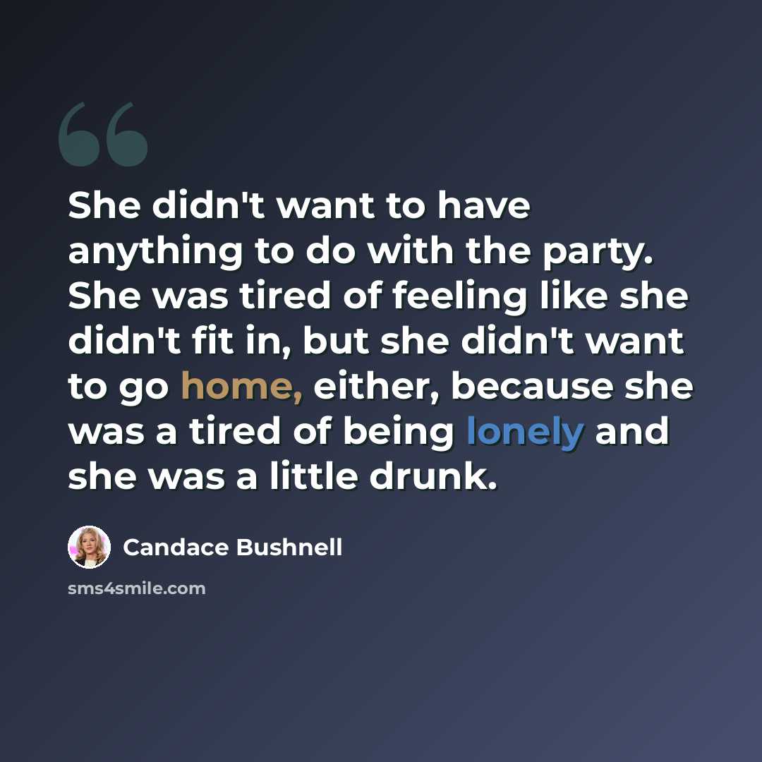 “She didn't want to have anything to do with the party. She was tired of feeling like she didn't fit in, but she didn't want to go home, either, because she was a tired of being lonely and she was a little drunk.” quote by Candace Bushnell