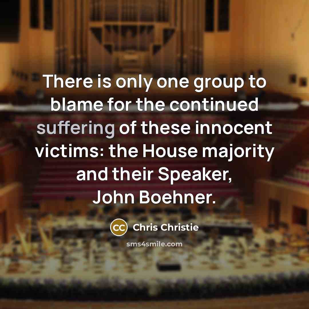 “There is only one group to blame for the continued suffering of these innocent victims: the House majority and their Speaker, John Boehner.” quote by Chris Christie