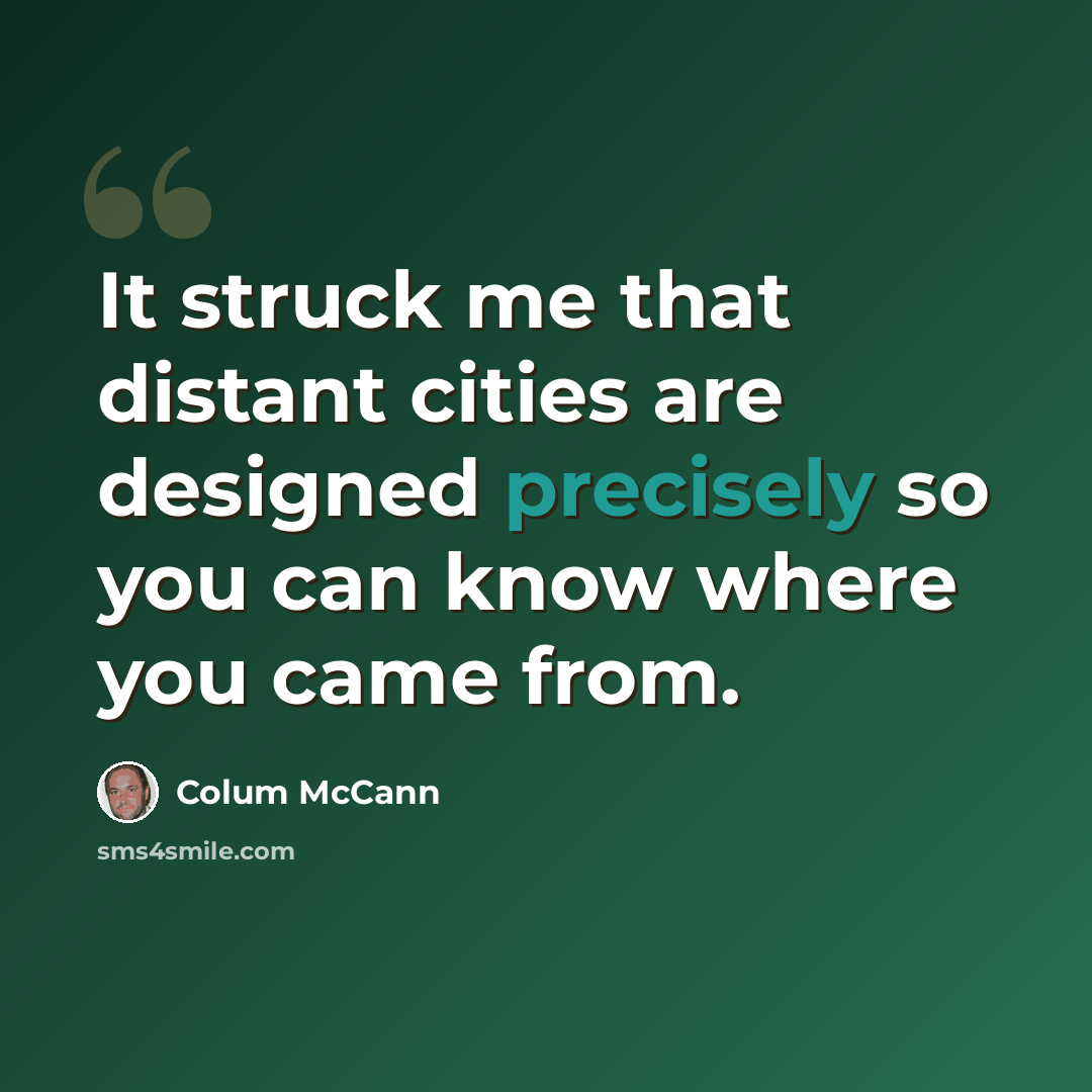“It struck me that distant cities are designed precisely so you can know where you came from.” quote by Colum McCann