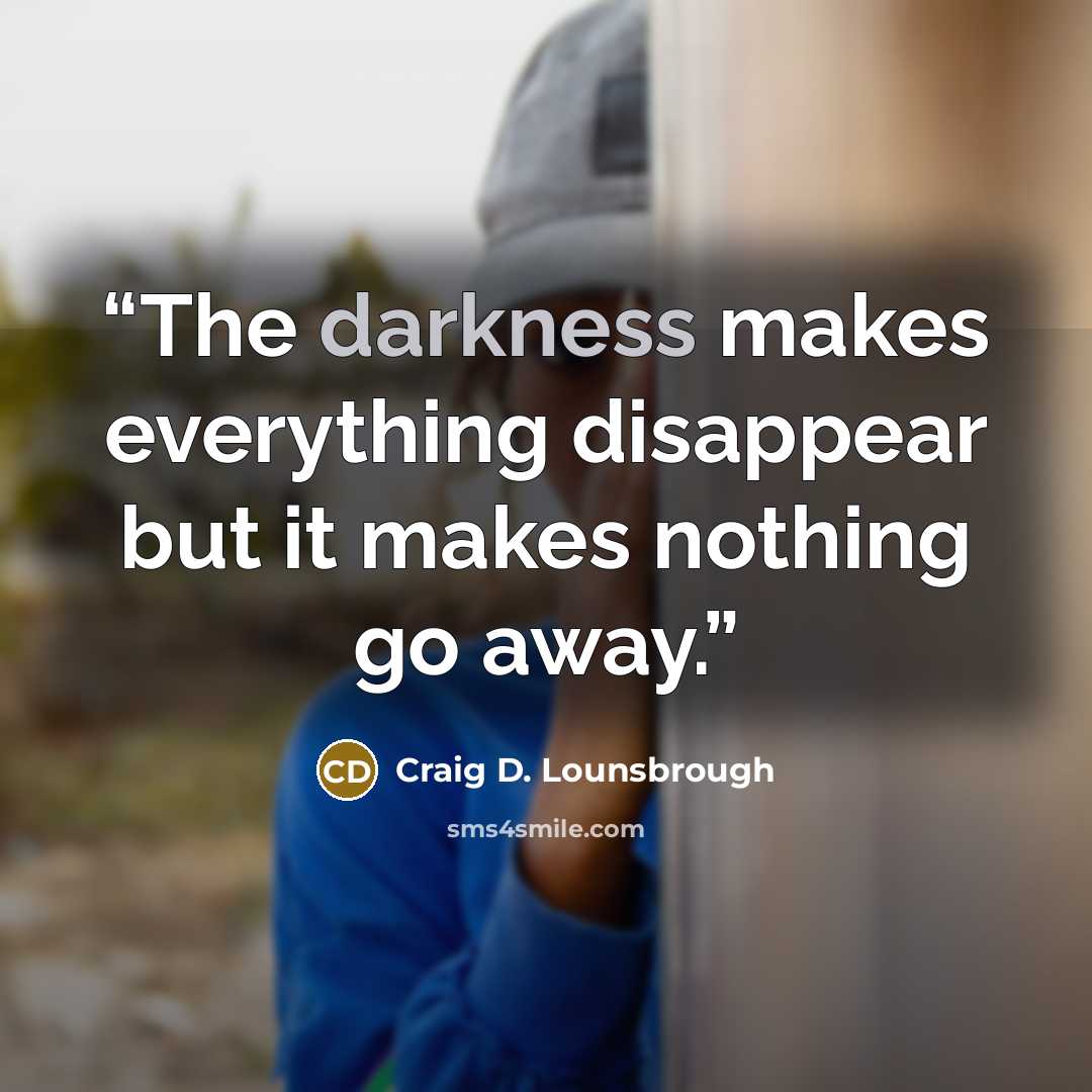 “The darkness makes everything disappear but it makes nothing go away.” quote by Craig D. Lounsbrough