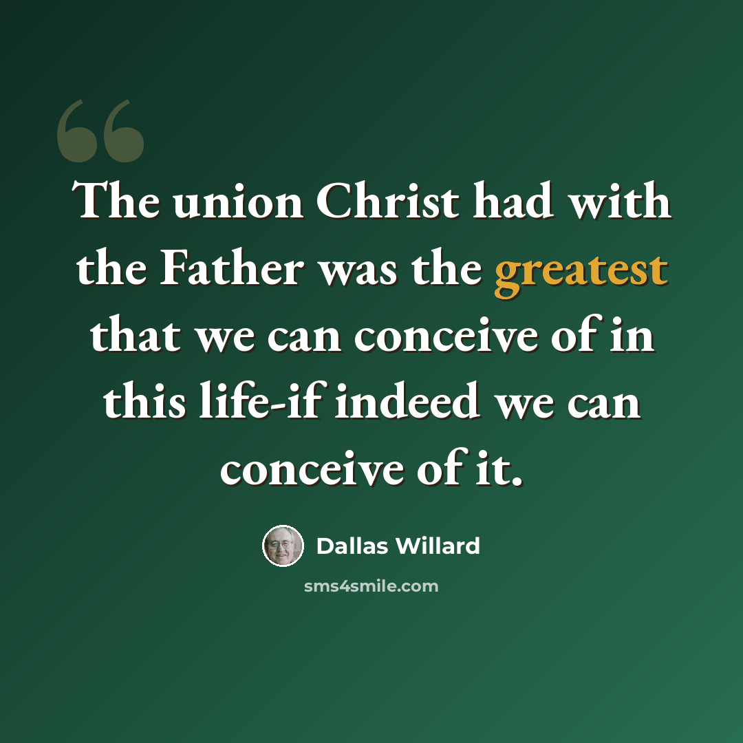 “The union Christ had with the Father was the greatest that we can conceive of in this life-if indeed we can conceive of it.” quote by Dallas Willard