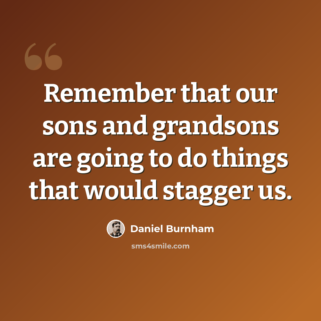 “Remember that our sons and grandsons are going to do things that would stagger us.” quote by Daniel Burnham