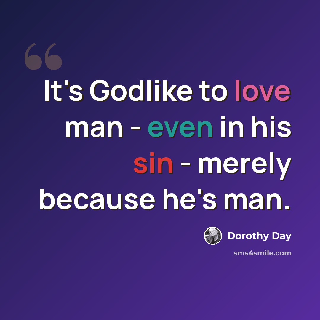 “It's Godlike to love man - even in his sin - merely because he's man.” quote by Dorothy Day