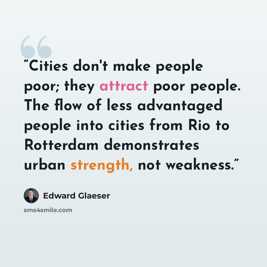 “Cities don't make people poor; they attract poor people. The flow of less advantaged people into cities from Rio to Rotterdam demonstrates urban strength, not weakness.” quote by Edward Glaeser